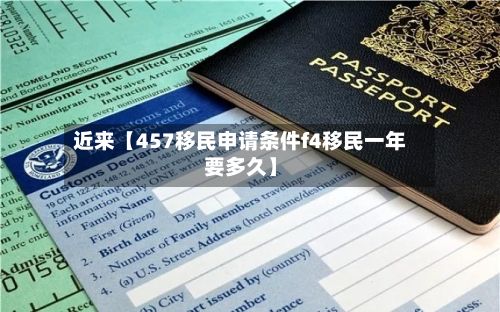 近来【457移民申请条件f4移民一年要多久】
