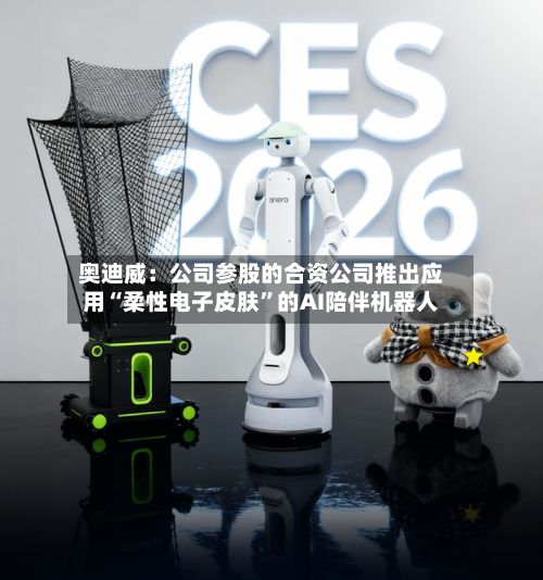 奥迪威：公司参股的合资公司推出应用“柔性电子皮肤”的AI陪伴机器人