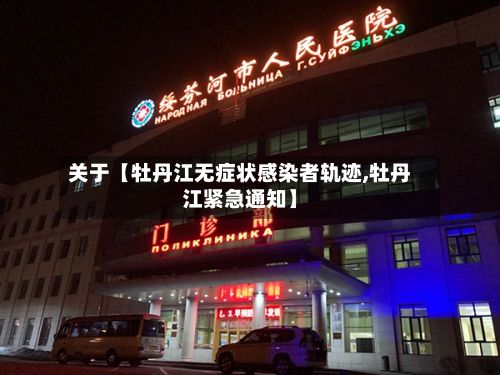 关于【牡丹江无症状感染者轨迹,牡丹江紧急通知】