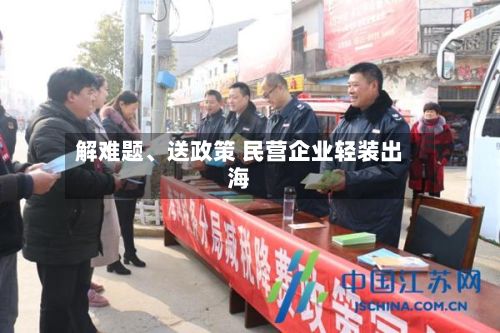 解难题、送政策 民营企业轻装出海