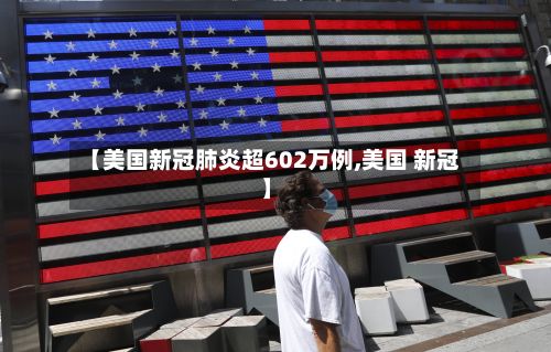 【美国新冠肺炎超602万例,美国 新冠】-第2张图片