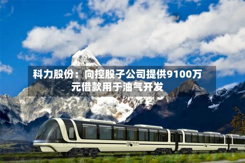 科力股份：向控股子公司提供9100万元借款用于油气开发