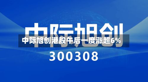 中际旭创港股午后一度涨超6%