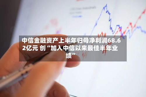 中信金融资产上半年归母净利润68.62亿元 创“加入中信以来最佳半年业绩	”-第3张图片