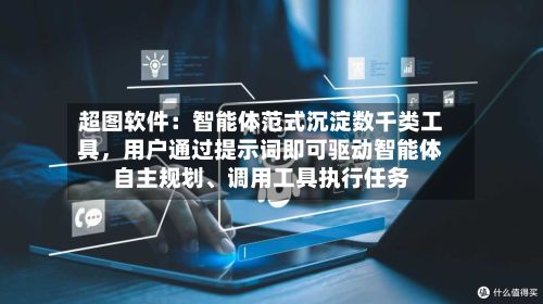 超图软件：智能体范式沉淀数千类工具，用户通过提示词即可驱动智能体自主规划、调用工具执行任务-第2张图片