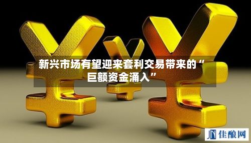 新兴市场有望迎来套利交易带来的“巨额资金涌入”-第2张图片