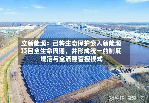 立新能源：已将生态保护嵌入新能源项目全生命周期，并形成统一的制度规范与全流程管控模式-第2张图片