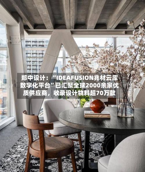 郑中设计：“IDEAFUSION兆材云库数字化平台”已汇聚全球2000余家优质供应商，收录设计物料超70万款-第2张图片