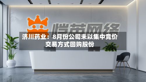 济川药业:8月份公司未以集中竞价交易方式回购股份-第2张图片