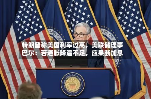 特朗普称美国利率过高，美联储理事巴尔：若通胀降温不足	，应果断加息-第2张图片