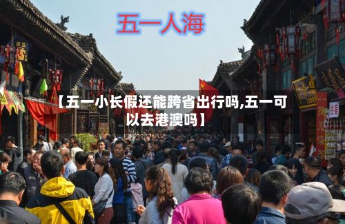 【五一小长假还能跨省出行吗,五一可以去港澳吗】-第3张图片