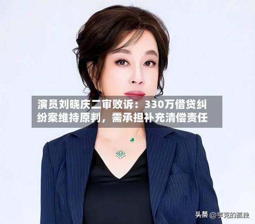 演员刘晓庆二审败诉：330万借贷纠纷案维持原判，需承担补充清偿责任-第2张图片