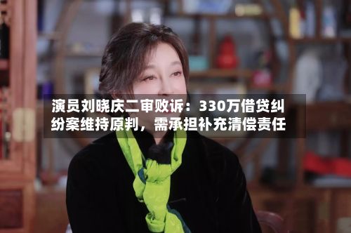 演员刘晓庆二审败诉：330万借贷纠纷案维持原判	，需承担补充清偿责任-第3张图片