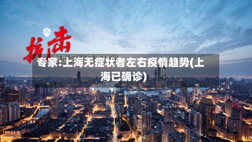 专家:上海无症状者左右疫情趋势(上海已确诊)-第1张图片