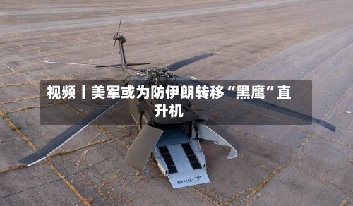 视频丨美军或为防伊朗转移“黑鹰	”直升机-第2张图片