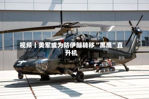 视频丨美军或为防伊朗转移“黑鹰”直升机-第3张图片