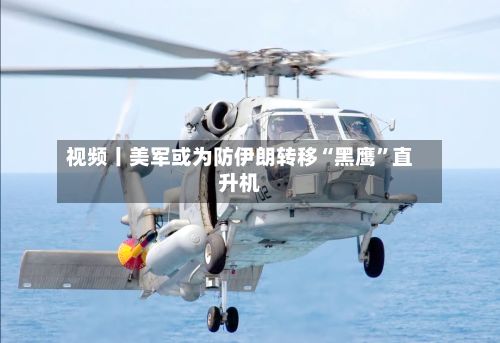 视频丨美军或为防伊朗转移“黑鹰”直升机
