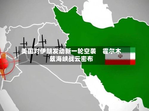 美国对伊朗发动新一轮空袭　霍尔木兹海峡战云密布
