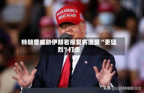 特朗普威胁伊朗若报复将遭受“更猛烈”打击-第2张图片