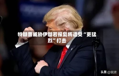 特朗普威胁伊朗若报复将遭受“更猛烈”打击-第1张图片