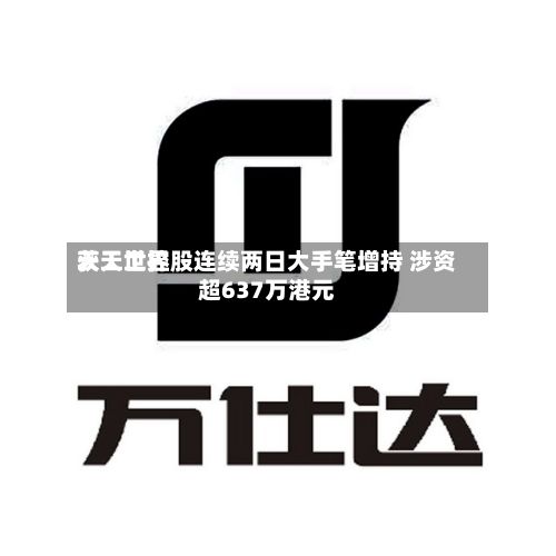 天工世界
获天工控股连续两日大手笔增持 涉资超637万港元-第3张图片