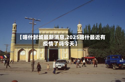 【喀什封城最新消息,2025喀什最近有疫情了吗今天】