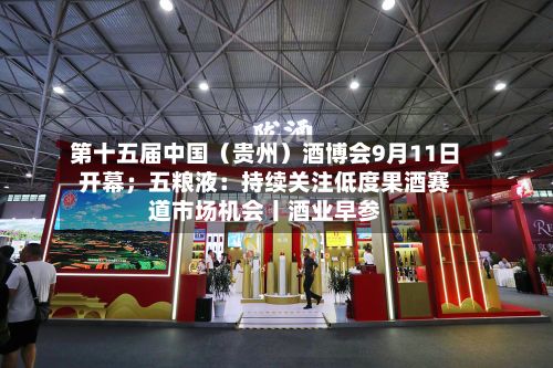 第十五届中国（贵州）酒博会9月11日开幕；五粮液：持续关注低度果酒赛道市场机会丨酒业早参-第2张图片