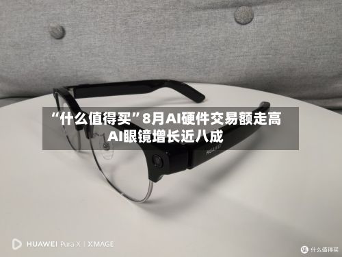 “什么值得买”8月AI硬件交易额走高 AI眼镜增长近八成-第2张图片