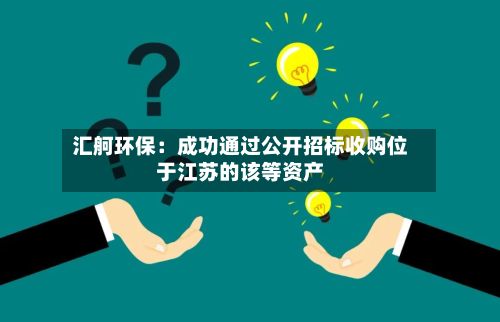 汇舸环保：成功通过公开招标收购位于江苏的该等资产-第2张图片