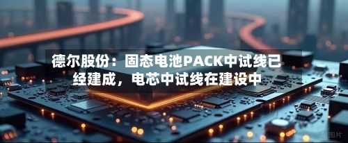 德尔股份：固态电池PACK中试线已经建成，电芯中试线在建设中-第2张图片