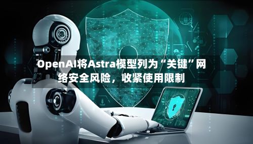 OpenAI将Astra模型列为“关键	”网络安全风险，收紧使用限制-第3张图片