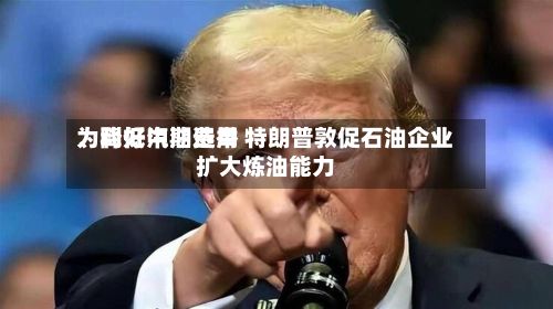 为降低汽油费用、利好中期选举 特朗普敦促石油企业扩大炼油能力