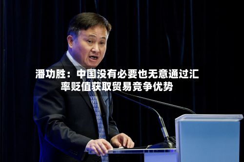 潘功胜：中国没有必要也无意通过汇率贬值获取贸易竞争优势