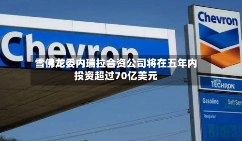 雪佛龙委内瑞拉合资公司将在五年内投资超过70亿美元