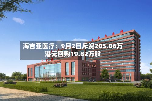 海吉亚医疗:9月2日斥资203.06万港元回购19.82万股