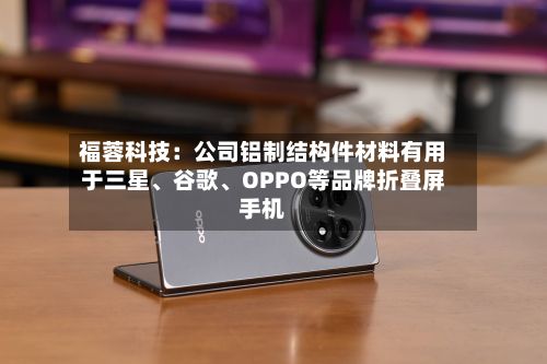 福蓉科技：公司铝制结构件材料有用于三星、谷歌	、OPPO等品牌折叠屏手机-第3张图片