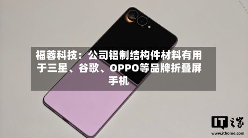 福蓉科技：公司铝制结构件材料有用于三星	、谷歌、OPPO等品牌折叠屏手机-第2张图片
