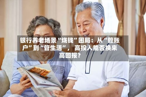 银行养老场景“烧钱”困局：从“管账户”到“管生活”， 高投入能否换来高回报？-第2张图片