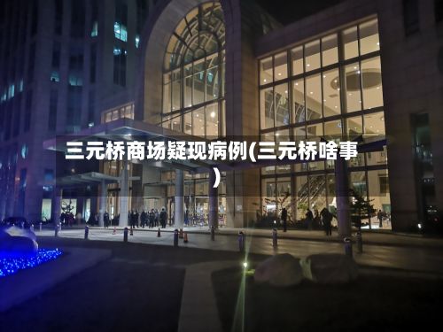 三元桥商场疑现病例(三元桥啥事)