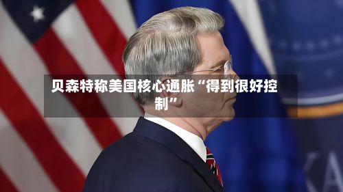 贝森特称美国核心通胀“得到很好控制”-第2张图片