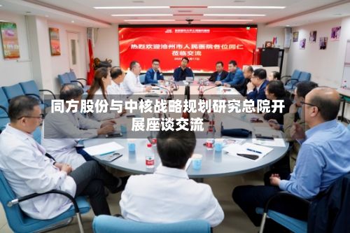 同方股份与中核战略规划研究总院开展座谈交流