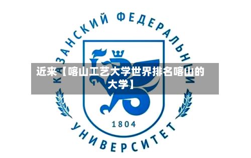 近来【喀山工艺大学世界排名喀山的大学】-第2张图片