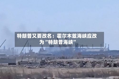 特朗普又要改名：霍尔木兹海峡应改为“特朗普海峡”-第2张图片