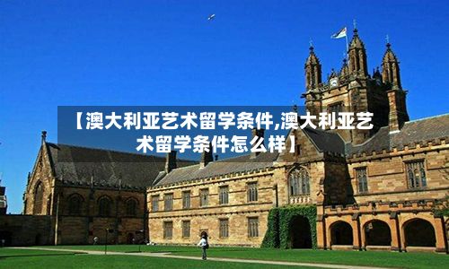 【澳大利亚艺术留学条件,澳大利亚艺术留学条件怎么样】