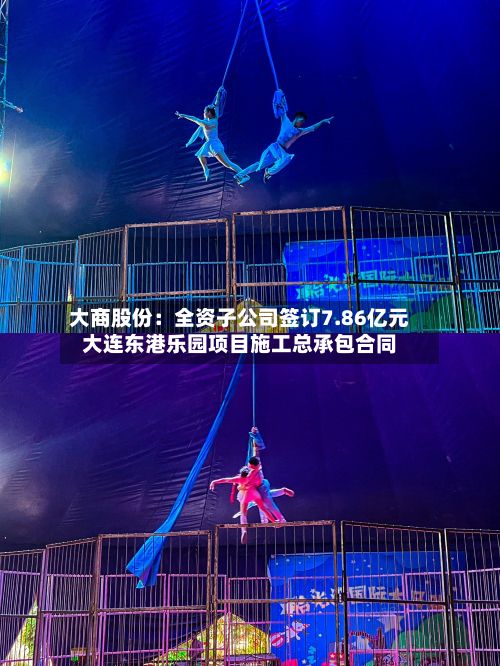 大商股份:全资子公司签订7.86亿元大连东港乐园项目施工总承包合同-第2张图片