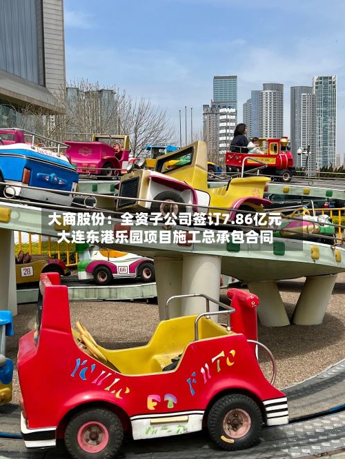 大商股份：全资子公司签订7.86亿元大连东港乐园项目施工总承包合同