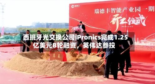 西班牙光交换公司iPronics完成1.25亿美元B轮融资，英伟达参投-第2张图片