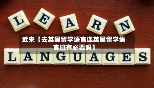 近来【去英国留学语言课英国留学语言班有必要吗】-第2张图片