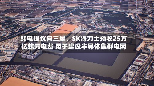 韩电提议向三星、SK海力士预收25万亿韩元电费 用于建设半导体集群电网-第2张图片