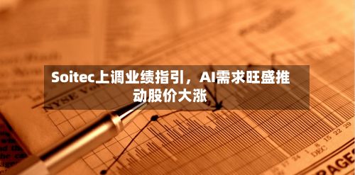 Soitec上调业绩指引，AI需求旺盛推动股价大涨-第3张图片